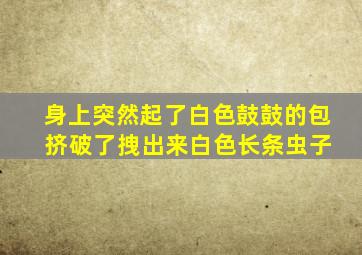 身上突然起了白色鼓鼓的包 挤破了拽出来白色长条虫子